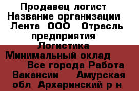 Продавец-логист › Название организации ­ Лента, ООО › Отрасль предприятия ­ Логистика › Минимальный оклад ­ 18 000 - Все города Работа » Вакансии   . Амурская обл.,Архаринский р-н